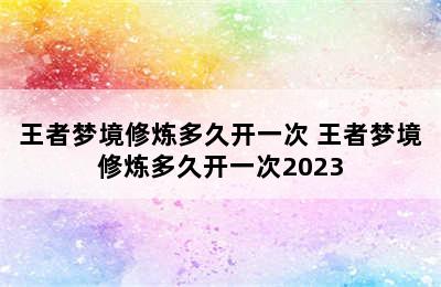 王者梦境修炼多久开一次 王者梦境修炼多久开一次2023